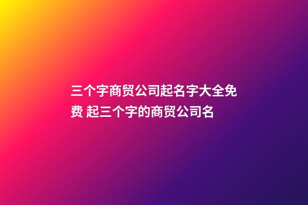 三个字商贸公司起名字大全免费 起三个字的商贸公司名-第1张-公司起名-玄机派